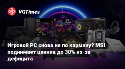 Игровой PC снова не по карману? MSI поднимает ценник до 30% из-за дефицита - vgtimes.ru