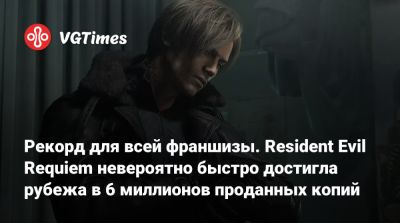 Рекорд для всей франшизы. Resident Evil Requiem невероятно быстро достигла рубежа в 6 миллионов проданных копий - vgtimes.ru