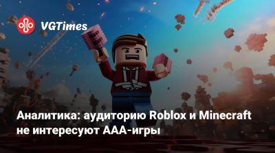 Аналитика: аудиторию Roblox и Minecraft не интересуют AAA-игры - vgtimes.ru