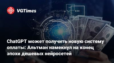 ChatGPT может получить новую систему оплаты: Альтман намекнул на конец эпохи дешевых нейросетей - vgtimes.ru