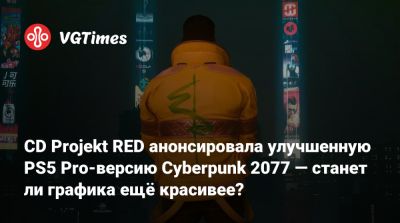 CD Projekt RED анонсировала улучшенную PS5 Pro-версию Cyberpunk 2077 — станет ли графика ещё красивее? - vgtimes.ru