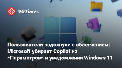 Пользователи вздохнули с облегчением: Microsoft убирает Copilot из «Параметров» и уведомлений Windows 11 - vgtimes.ru