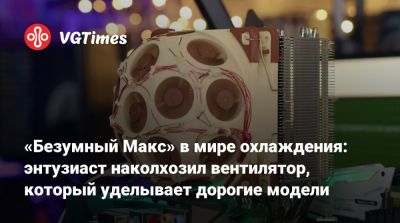 «Безумный Макс» в мире охлаждения: энтузиаст наколхозил вентилятор, который уделывает дорогие модели - vgtimes.ru