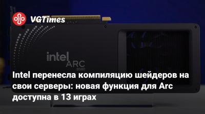 Intel перенесла компиляцию шейдеров на свои серверы: новая функция для Arc доступна в 13 играх - vgtimes.ru
