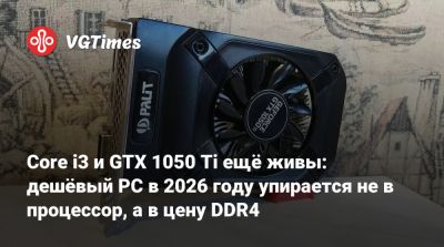 Core i3 и GTX 1050 Ti ещё живы: дешёвый PC в 2026 году упирается не в процессор, а в цену DDR4 - vgtimes.ru