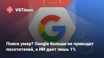 Поиск умер? Google больше не приводит посетителей, а ИИ дает лишь 1% - vgtimes.ru