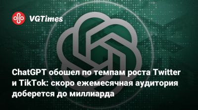 ChatGPT обошел по темпам роста Twitter и TikTok: скоро ежемесячная аудитория доберется до миллиарда - vgtimes.ru - Россия