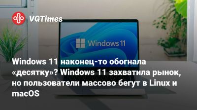 Windows 11 наконец-то обогнала «десятку»? Windows 11 захватила рынок, но пользователи массово бегут в Linux и macOS - vgtimes.ru