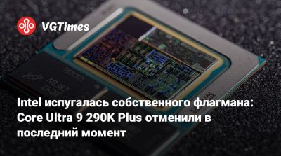 Intel испугалась собственного флагмана: Core Ultra 9 290K Plus отменили в последний момент - vgtimes.ru