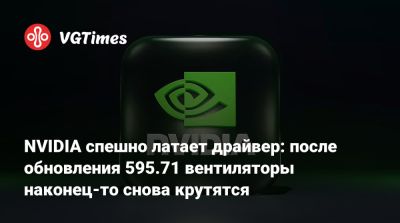 NVIDIA спешно латает драйвер: после обновления 595.71 вентиляторы наконец-то снова крутятся - vgtimes.ru