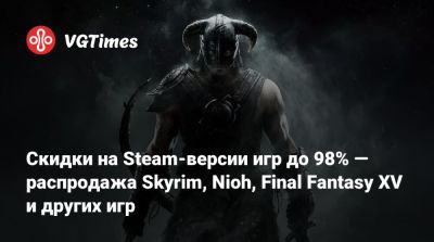 Скидки на Steam-версии игр до 98% — распродажа Skyrim, Nioh, Final Fantasy XV и других игр - vgtimes.ru