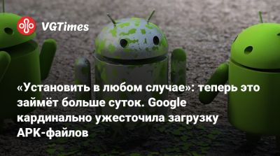 «Установить в любом случае»: теперь это займёт больше суток. Google кардинально ужесточила загрузку APK-файлов - vgtimes.ru