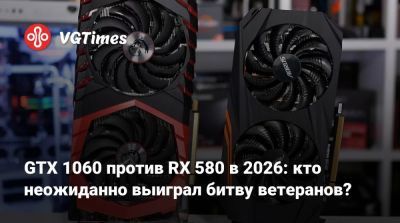 GTX 1060 против RX 580 в 2026: кто неожиданно выиграл битву ветеранов? - vgtimes.ru