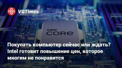 Покупать компьютер сейчас или ждать? Intel готовит повышение цен, которое многим не понравится - vgtimes.ru