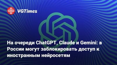 На очереди ChatGPT, Claude и Gemini: в России могут заблокировать доступ к иностранным нейросетям - vgtimes.ru - Россия