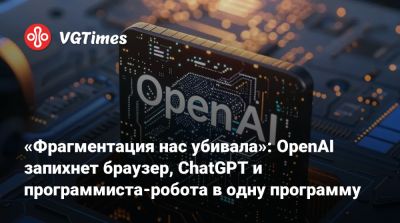 «Фрагментация нас убивала»: OpenAI запихнет браузер, ChatGPT и программиста-робота в одну программу - vgtimes.ru