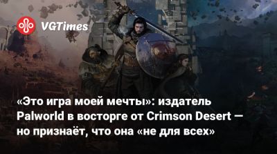 «Это игра моей мечты»: издатель Palworld в восторге от Crimson Desert — но признаёт, что она «не для всех» - vgtimes.ru