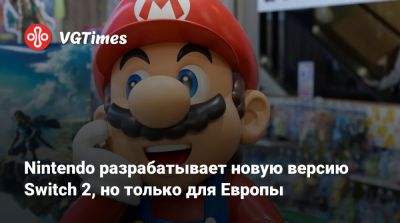 Nintendo разрабатывает новую версию Switch 2, но только для Европы - vgtimes.ru - Сша - Япония - Евросоюз