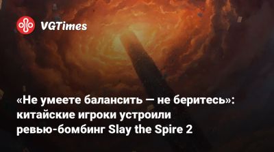 Mega Crit - «Не умеете балансить — не беритесь»: китайские игроки устроили ревью-бомбинг Slay the Spire 2 - vgtimes.ru - Китай