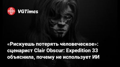 «Рискуешь потерять человеческое»: сценарист Clair Obscur: Expedition 33 объяснила, почему не использует ИИ - vgtimes.ru