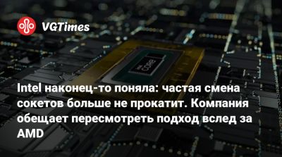 Intel наконец-то поняла: частая смена сокетов больше не прокатит. Компания обещает пересмотреть подход вслед за AMD - vgtimes.ru - Россия