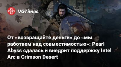 От «возвращайте деньги» до «мы работаем над совместимостью»: Pearl Abyss сдалась и внедрит поддержку Intel Arc в Crimson Desert - vgtimes.ru