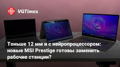 Тоньше 12 мм и с нейропроцессором: новые MSI Prestige готовы заменить рабочие станции? - vgtimes.ru - Россия