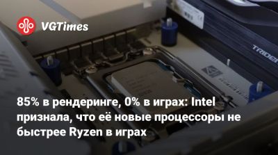 85% в рендеринге, 0% в играх: Intel признала, что её новые процессоры не быстрее Ryzen в играх - vgtimes.ru