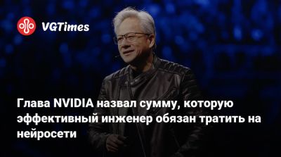 Дженсен Хуанг - Дженсен Хуанг (Jensen Huang) - Глава NVIDIA назвал сумму, которую эффективный инженер обязан тратить на нейросети - vgtimes.ru