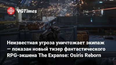 Неизвестная угроза уничтожает экипаж — показан новый тизер фантастического RPG-экшена The Expanse: Osiris Reborn - vgtimes.ru