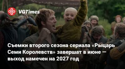 Съемки второго сезона сериала «Рыцарь Семи Королевств» завершат в июне — выход намечен на 2027 год - vgtimes.ru