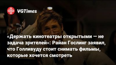 Райан Гослинг - «Держать кинотеатры открытыми — не задача зрителей»: Райан Гослинг заявил, что Голливуду стоит снимать фильмы, которые хочется смотреть - vgtimes.ru