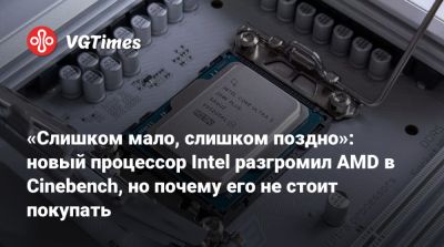 «Слишком мало, слишком поздно»: новый процессор Intel разгромил AMD в Cinebench, но почему его не стоит покупать - vgtimes.ru