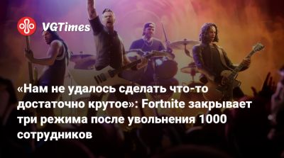 «Нам не удалось сделать что-то достаточно крутое»: Fortnite закрывает три режима после увольнения 1000 сотрудников - vgtimes.ru
