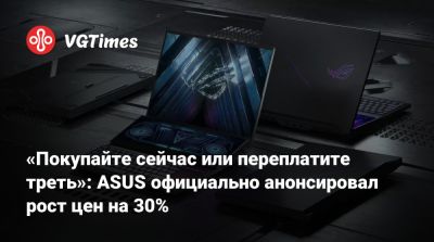 «Покупайте сейчас или переплатите треть»: ASUS официально анонсировал рост цен на 30% - vgtimes.ru - Тайвань