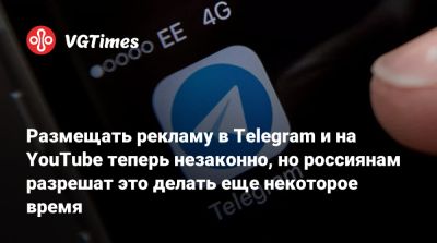 Размещать рекламу в Telegram и на YouTube теперь незаконно, но россиянам разрешат это делать еще некоторое время - vgtimes.ru - Россия