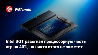 Intel BOT разогнал процессорную часть игр на 40%, но никто этого не заметит - vgtimes.ru