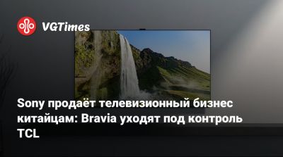 Sony продаёт телевизионный бизнес китайцам: Bravia уходят под контроль TCL - vgtimes.ru - Китай - Корея