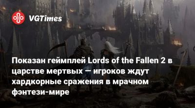 Показан геймплей Lords of the Fallen 2 в царстве мертвых — игроков ждут хардкорные сражения в мрачном фэнтези-мире - vgtimes.ru