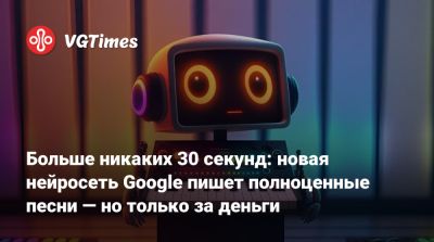 Больше никаких 30 секунд: новая нейросеть Google пишет полноценные песни — но только за деньги - vgtimes.ru
