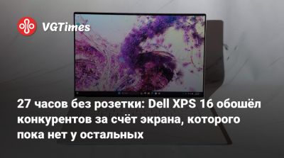 27 часов без розетки: Dell XPS 16 обошёл конкурентов за счёт экрана, которого пока нет у остальных - vgtimes.ru
