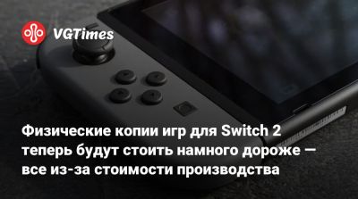 Физические копии игр для Switch 2 теперь будут стоить намного дороже — все из-за стоимости производства - vgtimes.ru - Япония