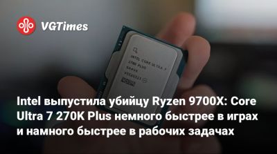Intel выпустила убийцу Ryzen 9700X: Core Ultra 7 270K Plus немного быстрее в играх и намного быстрее в рабочих задачах - vgtimes.ru