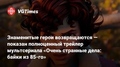 Знаменитые герои возвращаются — показан полноценный трейлер мультсериала «Очень странные дела: байки из 85-го» - vgtimes.ru - Одесса - Odessa