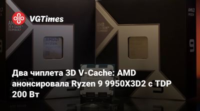 Два чиплета 3D V-Cache: AMD анонсировала Ryzen 9 9950X3D2 с TDP 200 Вт - vgtimes.ru