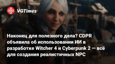 Наконец для полезного дела? CDPR объявила об использовании ИИ в разработке Witcher 4 и Cyberpunk 2 — всё для создания реалистичных NPC - vgtimes.ru