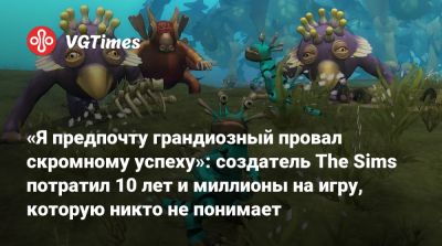 «Я предпочту грандиозный провал скромному успеху»: создатель The Sims потратил 10 лет и миллионы на игру, которую никто не понимает - vgtimes.ru
