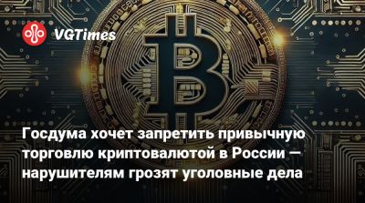 Госдума хочет запретить привычную торговлю криптовалютой в России — нарушителям грозят уголовные дела - vgtimes.ru - Россия