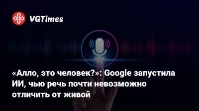 «Алло, это человек?»: Google запустила ИИ, чью речь почти невозможно отличить от живой - vgtimes.ru