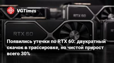Появились утечки по RTX 60: двукратный скачок в трассировке, но чистой прирост всего 30% - vgtimes.ru